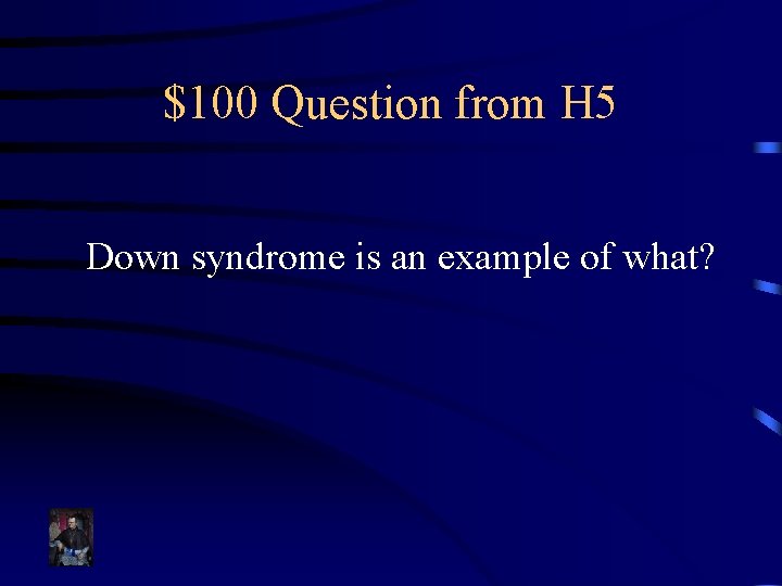 $100 Question from H 5 Down syndrome is an example of what? 
