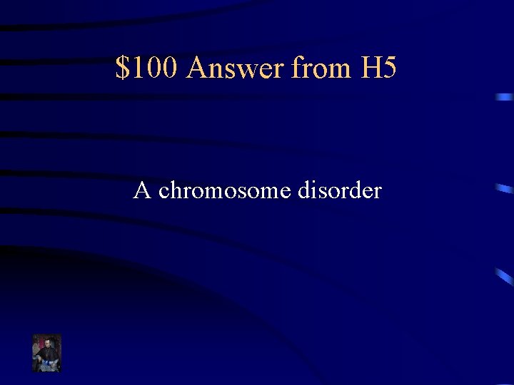 $100 Answer from H 5 A chromosome disorder 