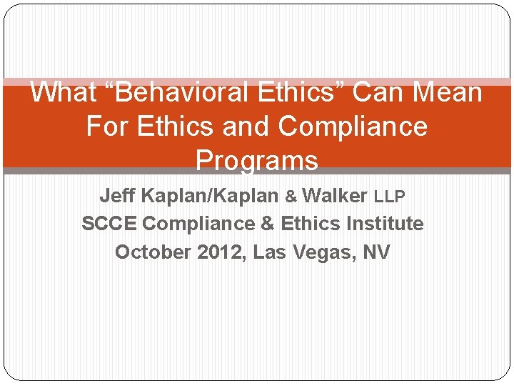 What “Behavioral Ethics” Can Mean For Ethics and Compliance Programs Jeff Kaplan/Kaplan & Walker