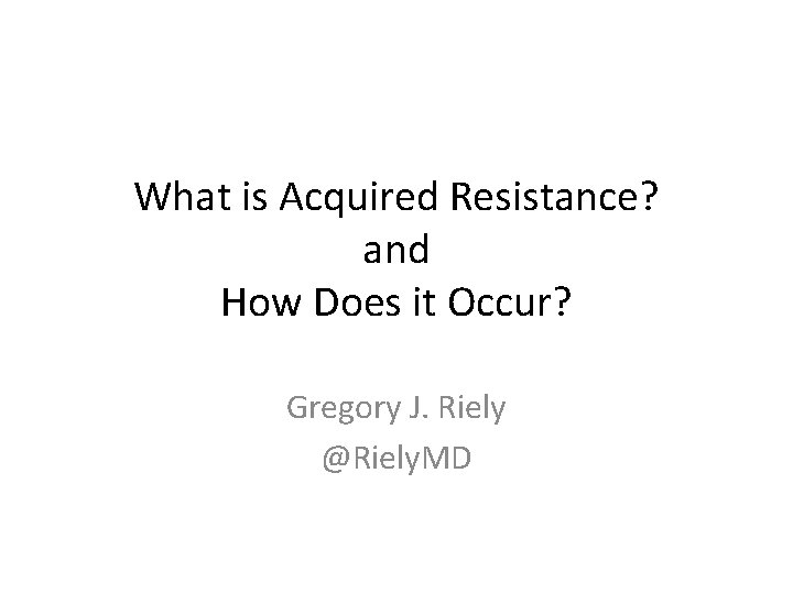 What is Acquired Resistance? and How Does it Occur? Gregory J. Riely @Riely. MD