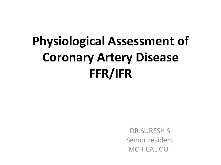 Physiological Assessment of Coronary Artery Disease FFR/IFR DR SURESH S Senior resident MCH CALICUT