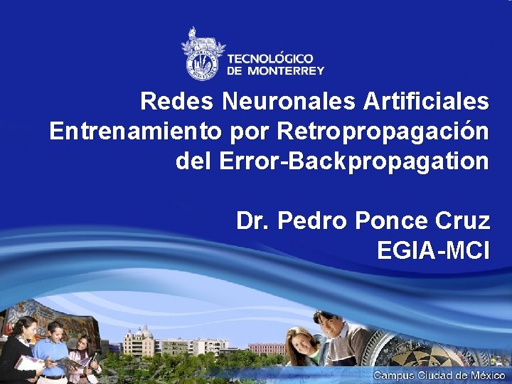 Redes Neuronales Artificiales Entrenamiento por Retropropagación del Error-Backpropagation Dr. Pedro Ponce Cruz EGIA-MCI 