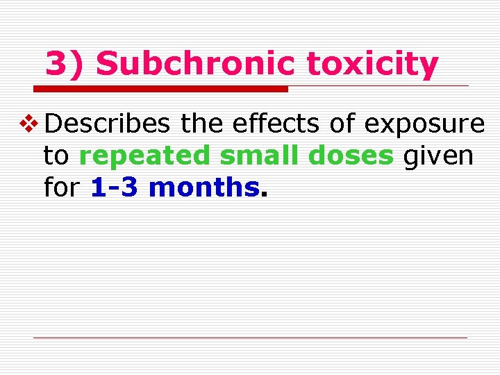 3) Subchronic toxicity Describes the effects of exposure to repeated small doses given for