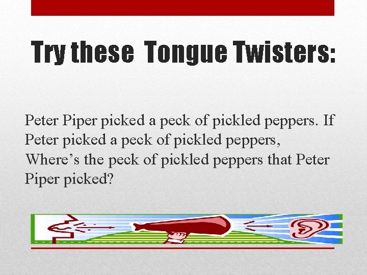 Try these Tongue Twisters: Peter Piper picked a peck of pickled peppers. If Peter