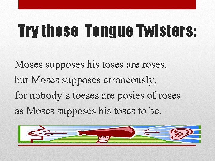 Try these Tongue Twisters: Moses supposes his toses are roses, but Moses supposes erroneously,