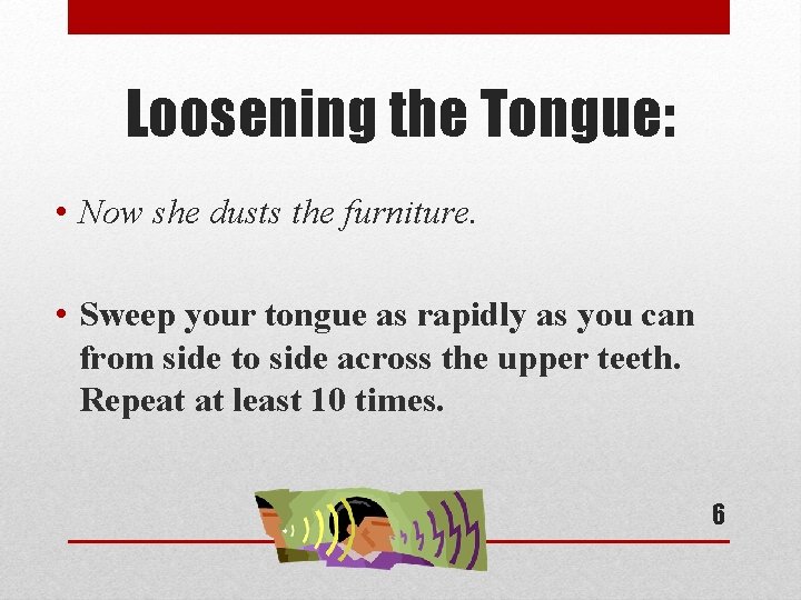 Loosening the Tongue: • Now she dusts the furniture. • Sweep your tongue as