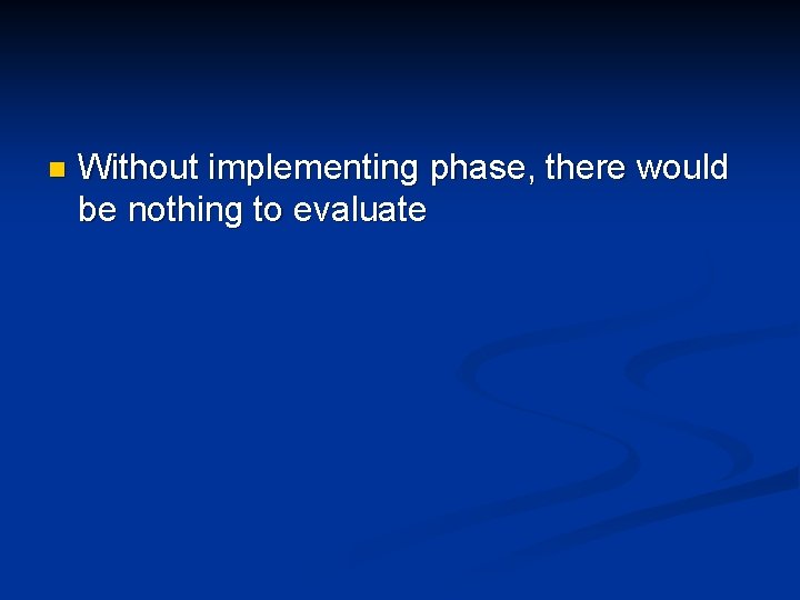 n Without implementing phase, there would be nothing to evaluate n Without implementing phase, there would be nothing to evaluate