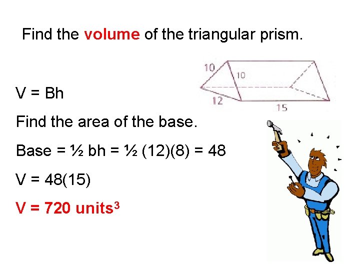 Find the volume of the triangular prism. V = Bh Find the area of