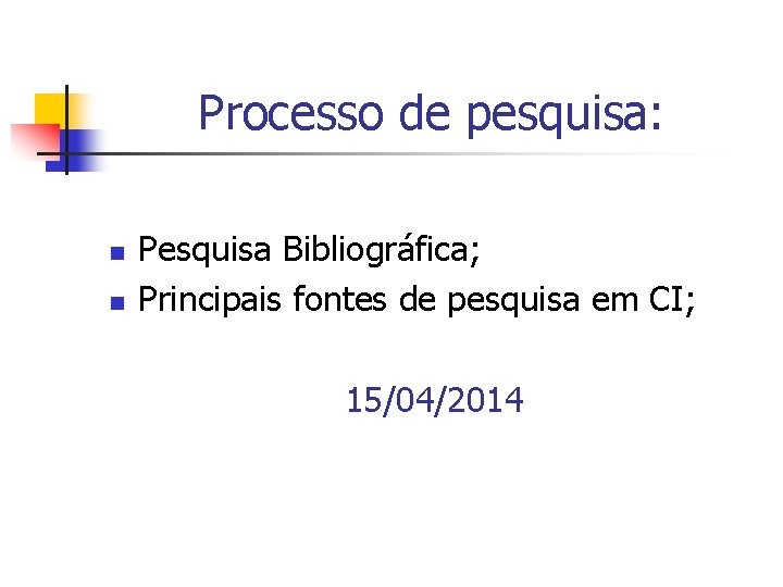 Processo de pesquisa: n n Pesquisa Bibliográfica; Principais fontes de pesquisa em CI; 15/04/2014