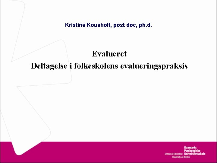 Kristine Kousholt, post doc, ph. d. Evalueret Deltagelse i folkeskolens evalueringspraksis 