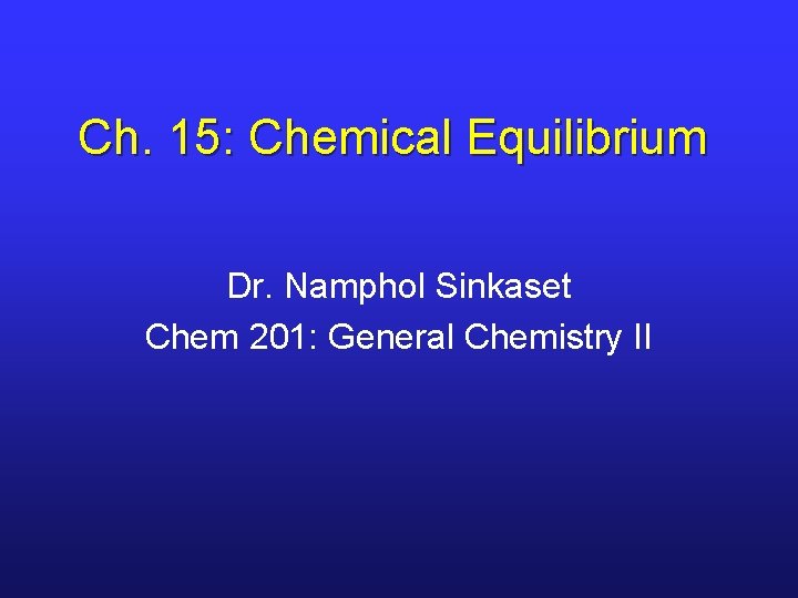 Ch. 15: Chemical Equilibrium Dr. Namphol Sinkaset Chem 201: General Chemistry II 