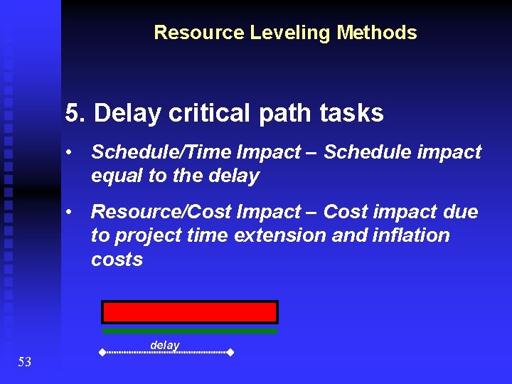 Resource Leveling Methods 5. Delay critical path tasks • Schedule/Time Impact – Schedule impact