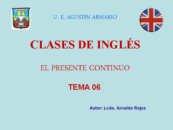 U. E. AGUSTIN ARMARIO CLASES DE INGLÉS EL PRESENTE CONTINUO TEMA 06 Autor: Lcdo.