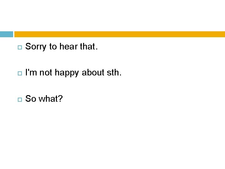Sorry to hear that. I'm not happy about sth. So what? Sorry to hear that. I'm not happy about sth. So what?
