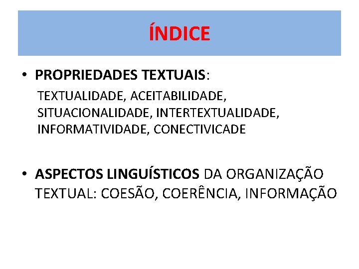 ÍNDICE • PROPRIEDADES TEXTUAIS: TEXTUALIDADE, ACEITABILIDADE, SITUACIONALIDADE, INTERTEXTUALIDADE, INFORMATIVIDADE, CONECTIVICADE • ASPECTOS LINGUÍSTICOS DA