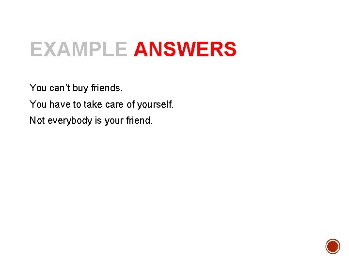 EXAMPLE ANSWERS You can’t buy friends. You have to take care of yourself. Not