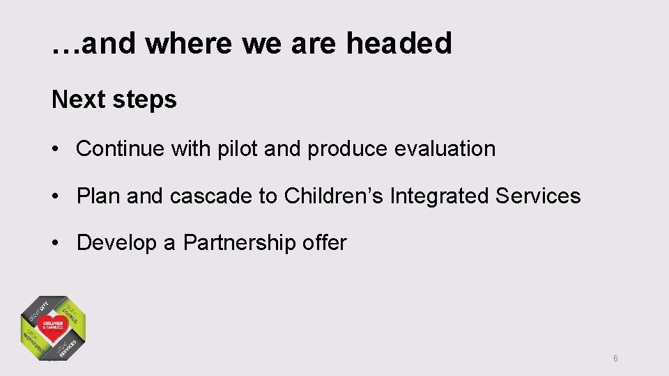 …and where we are headed Next steps • Continue with pilot and produce evaluation