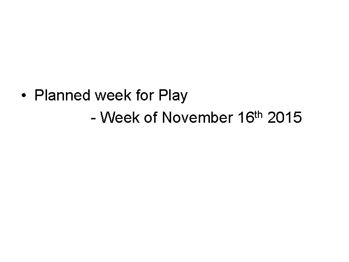  • Planned week for Play - Week of November 16 th 2015 