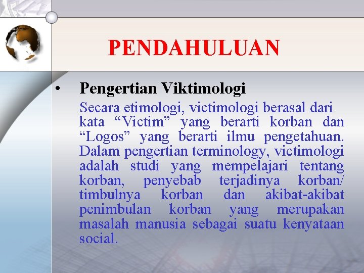 PENDAHULUAN • Pengertian Viktimologi Secara etimologi, victimologi berasal dari kata “Victim” yang berarti korban