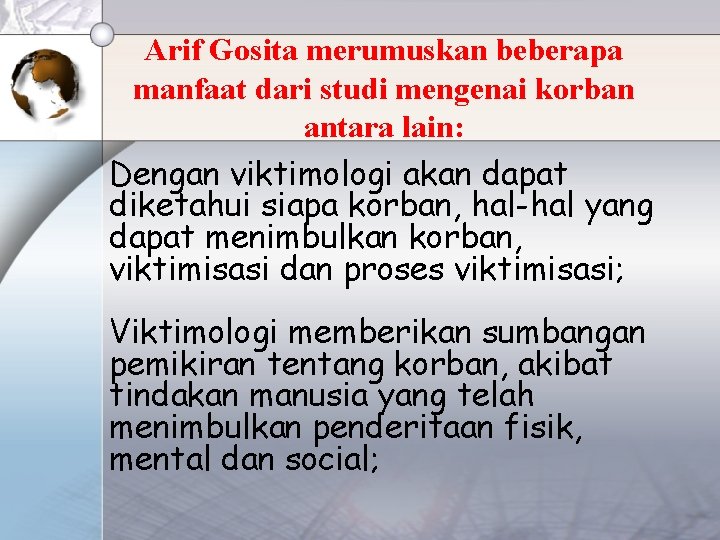 Arif Gosita merumuskan beberapa manfaat dari studi mengenai korban antara lain: Dengan viktimologi akan