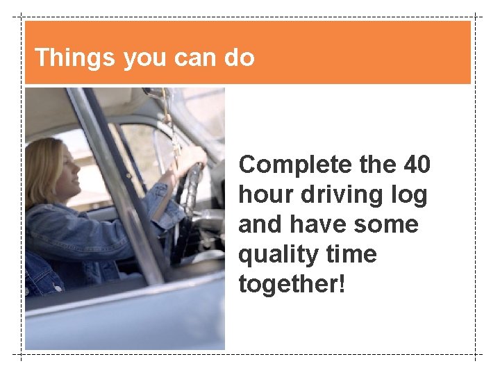 Things you can do Complete the 40 hour driving log and have some quality