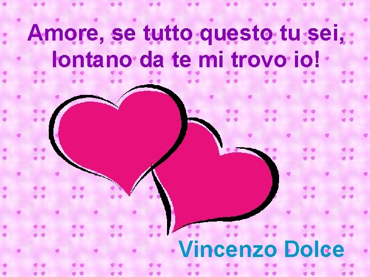 Amore, se tutto questo tu sei, lontano da te mi trovo io! Vincenzo Dolce