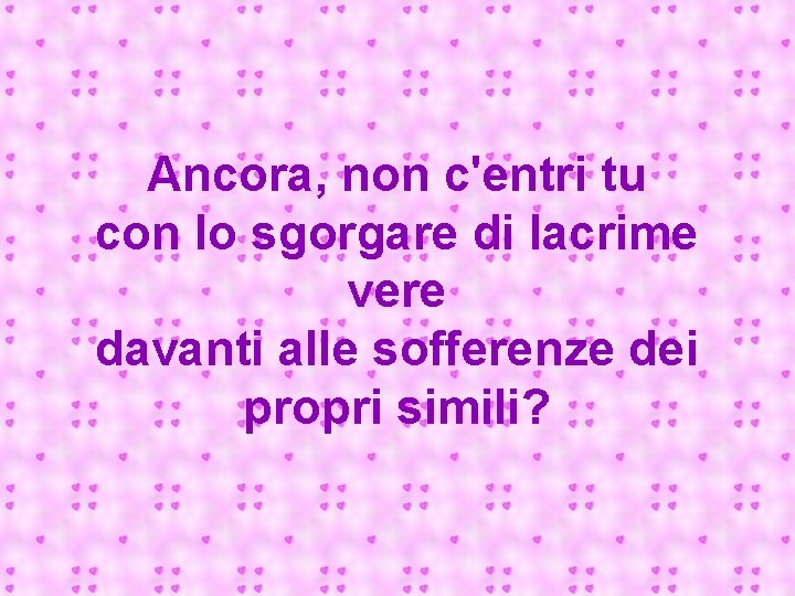 Ancora, non c'entri tu con lo sgorgare di lacrime vere davanti alle sofferenze dei