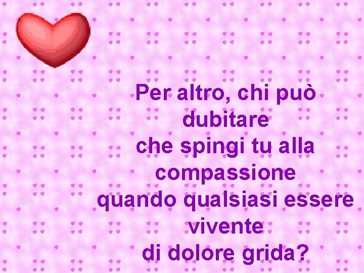 Per altro, chi può dubitare che spingi tu alla compassione quando qualsiasi essere vivente
