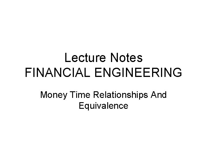 Lecture Notes FINANCIAL ENGINEERING Money Time Relationships And Equivalence Lecture Notes FINANCIAL ENGINEERING Money Time Relationships And Equivalence