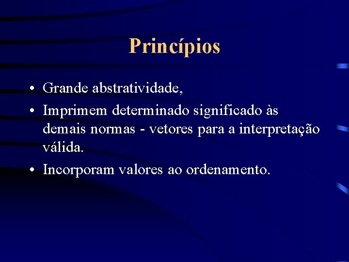 Princípios • Grande abstratividade, • Imprimem determinado significado às demais normas - vetores para