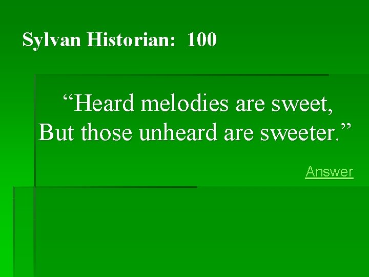 Sylvan Historian: 100 “Heard melodies are sweet, But those unheard are sweeter. ” Answer Sylvan Historian: 100 “Heard melodies are sweet, But those unheard are sweeter. ” Answer