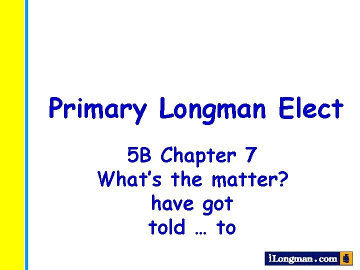Primary Longman Elect 5 B Chapter 7 What’s the matter? have got told …