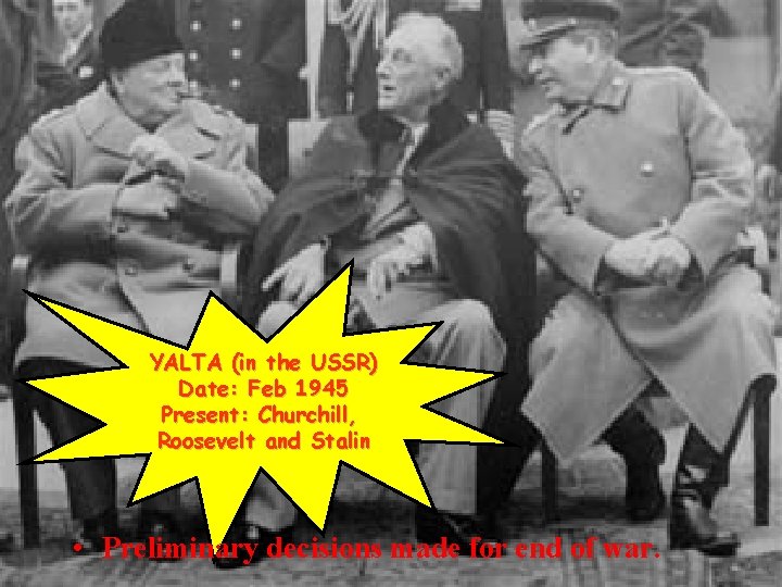YALTA (in the USSR) Date: Feb 1945 Present: Churchill, Roosevelt and Stalin • Preliminary