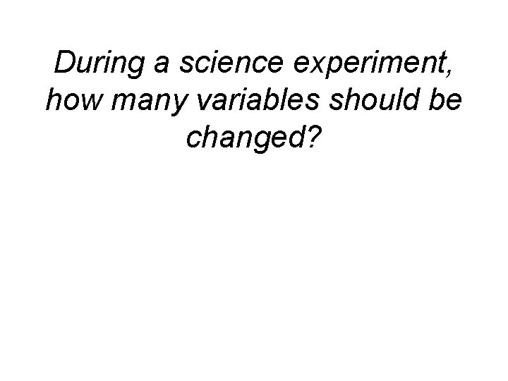 During a science experiment, how many variables should be changed? 