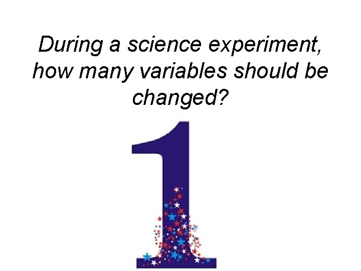 During a science experiment, how many variables should be changed? 