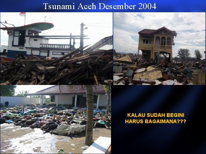 Tsunami Aceh Desember 2004 KALAU SUDAH BEGINI HARUS BAGAIMANA? ? ? Tsunami Aceh Desember 2004 KALAU SUDAH BEGINI HARUS BAGAIMANA? ? ?