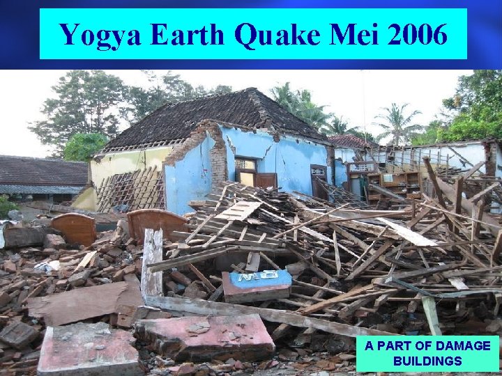 Yogya Earth Quake Mei 2006 A PART OF DAMAGE BUILDINGS Yogya Earth Quake Mei 2006 A PART OF DAMAGE BUILDINGS