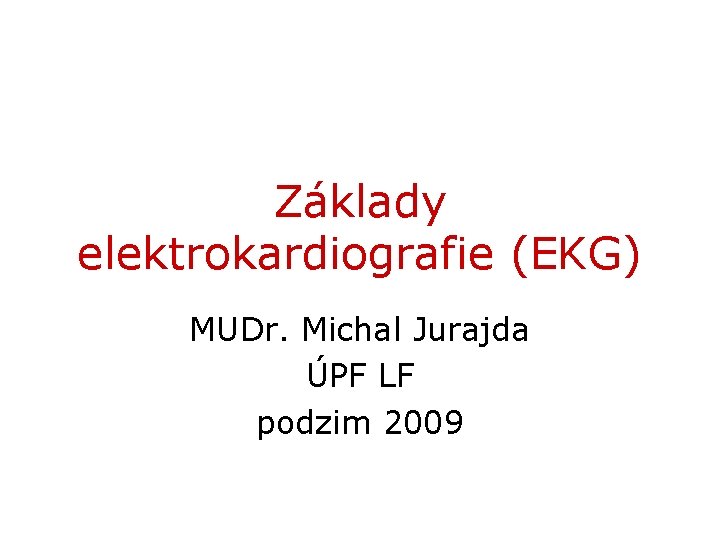 Základy elektrokardiografie (EKG) MUDr. Michal Jurajda ÚPF LF podzim 2009 