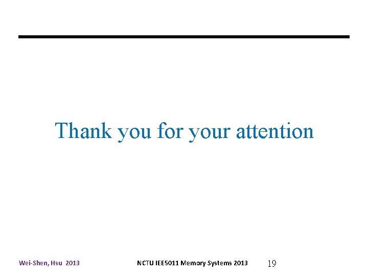  Thank you for your attention Wei-Shen, Hsu 2013 NCTU IEE 5011 Memory Systems
