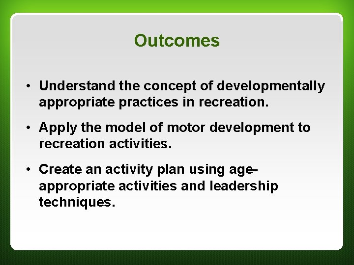 Outcomes • Understand the concept of developmentally appropriate practices in recreation. • Apply the