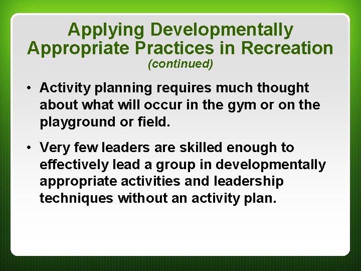 Applying Developmentally Appropriate Practices in Recreation (continued) • Activity planning requires much thought about