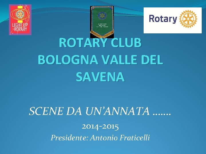 ROTARY CLUB BOLOGNA VALLE DEL SAVENA SCENE DA UN’ANNATA ……. 2014 -2015 Presidente: Antonio