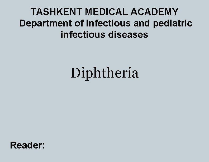 TASHKENT MEDICAL ACADEMY Department of infectious and pediatric infectious diseases Diphtheria Reader: 