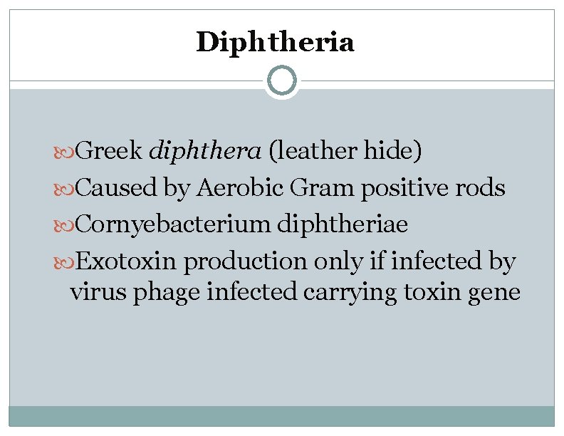 Diphtheria Greek diphthera (leather hide) Caused by Aerobic Gram positive rods Cornyebacterium diphtheriae Exotoxin