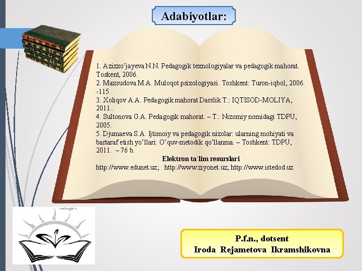 Adabiyotlar: 1. Azizxo’jayeva N. N. Pedagogik texnologiyalar va pedagogik mahorat. Toskent, 2006. 2. Maxsudova