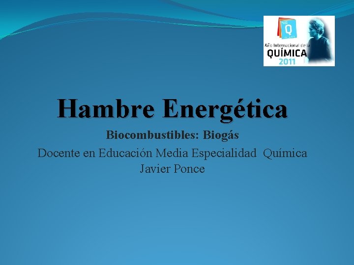 Hambre Energética Biocombustibles: Biogás Docente en Educación Media Especialidad Química Javier Ponce 