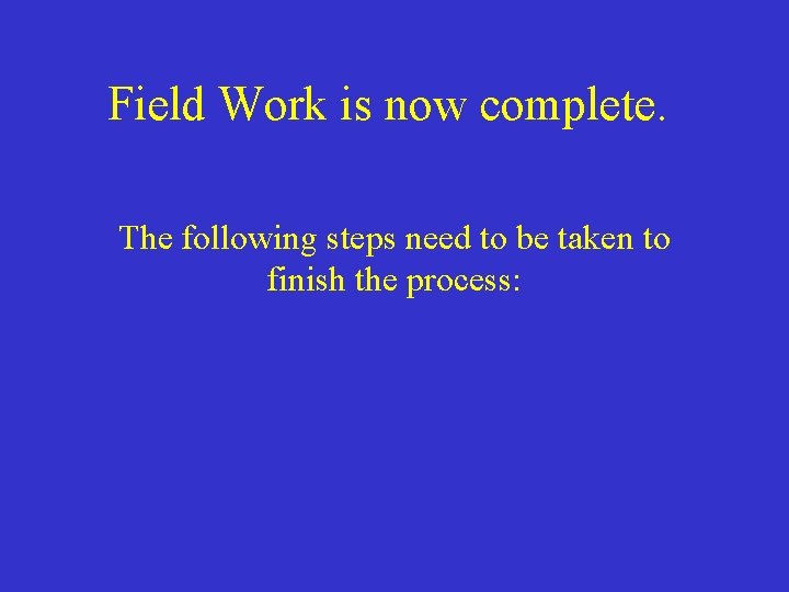 Field Work is now complete. The following steps need to be taken to finish Field Work is now complete. The following steps need to be taken to finish