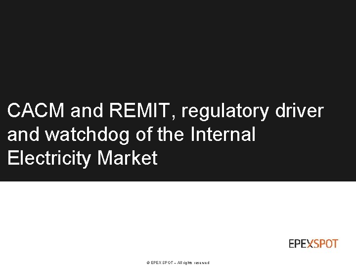 CACM and REMIT, regulatory driver and watchdog of the Internal Electricity Market © EPEX