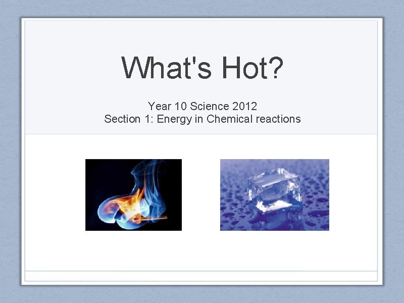 What's Hot? Year 10 Science 2012 Section 1: Energy in Chemical reactions 