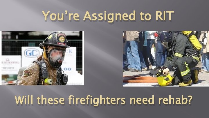 You’re Assigned to RIT Will these firefighters need rehab? You’re Assigned to RIT Will these firefighters need rehab?